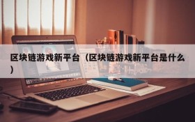 区块链游戏新平台（区块链游戏新平台是什么）