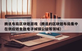 腾讯布局区块链游戏(腾讯的区块链布局集中在供应链金融电子城镇公益等领域)