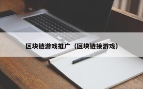 区块链游戏推广（区块链接游戏）