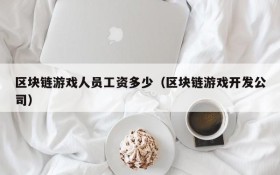 区块链游戏人员工资多少（区块链游戏开发公司）