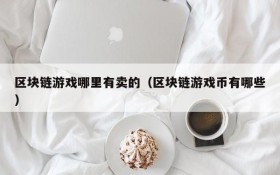 区块链游戏哪里有卖的(区块链游戏币有哪些)
