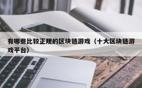 有哪些比较正规的区块链游戏（十大区块链游戏平台）