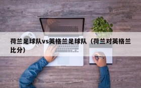 荷兰足球队vs英格兰足球队(荷兰对英格兰比分)