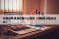 韩国区块链游戏是什么意思（韩国区块链合法吗）
