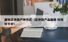 趣链区块链产块方式（区块链产品趣链 科技好不好）