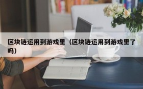 区块链运用到游戏里（区块链运用到游戏里了吗）