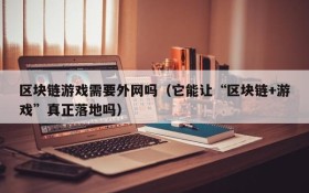 区块链游戏需要外网吗（它能让“区块链+游戏”真正落地吗）