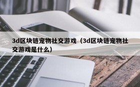 3d区块链宠物社交游戏(3d区块链宠物社交游戏是什么)