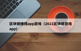 区块链赚钱app游戏(2021区块链游戏app)