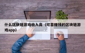 什么区块链游戏收入高(可靠赚钱的区块链游戏app)