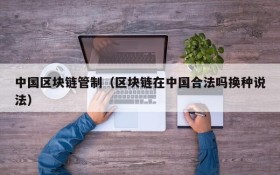 中国区块链管制（区块链在中国合法吗换种说法）