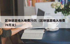区块链游戏入场费70万(区块链游戏入场费70万元)