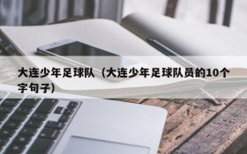 大连少年足球队(大连少年足球队员的10个字句子)