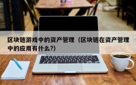 区块链游戏中的资产管理(区块链在资产管理中的应用有什么?)