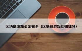 区块链游戏资金安全(区块链游戏能赚钱吗)