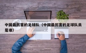 中国最厉害的足球队(中国最厉害的足球队员是谁)