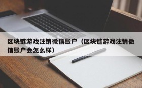 区块链游戏注销微信账户(区块链游戏注销微信账户会怎么样)