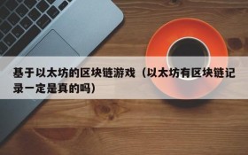 基于以太坊的区块链游戏(以太坊有区块链记录一定是真的吗)