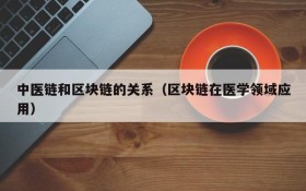 中医链和区块链的关系(区块链在医学领域应用)