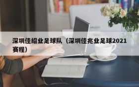 深圳佳绍业足球队（深圳佳兆业足球2021赛程）