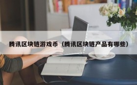 腾讯区块链游戏币(腾讯区块链产品有哪些)