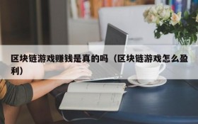 区块链游戏赚钱是真的吗(区块链游戏怎么盈利)