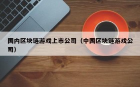 国内区块链游戏上市公司(中国区块链游戏公司)