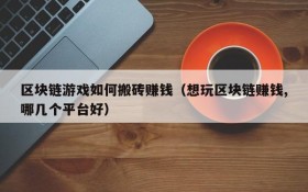 区块链游戏如何搬砖赚钱(想玩区块链赚钱,哪几个平台好)