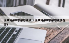 区块链和码链的区别(区块链和码链的区别在哪)