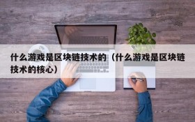 什么游戏是区块链技术的（什么游戏是区块链技术的核心）