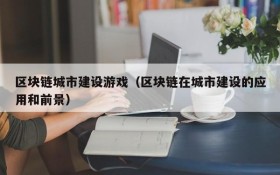 区块链城市建设游戏（区块链在城市建设的应用和前景）