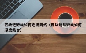 区块链游戏如何连接网络（区块链与游戏如何深度结合）