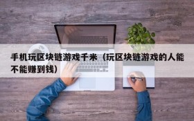 手机玩区块链游戏千米(玩区块链游戏的人能不能赚到钱)