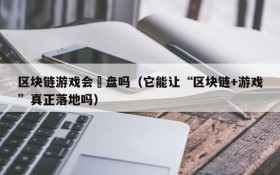 区块链游戏会漰盘吗(它能让“区块链+游戏”真正落地吗)