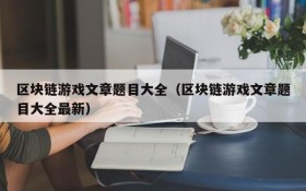 区块链游戏文章题目大全(区块链游戏文章题目大全最新)