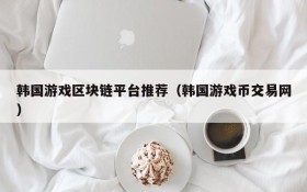 韩国游戏区块链平台推荐（韩国游戏币交易网）