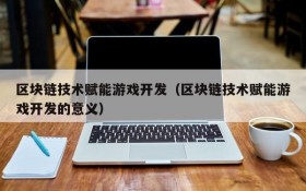 区块链技术赋能游戏开发(区块链技术赋能游戏开发的意义)