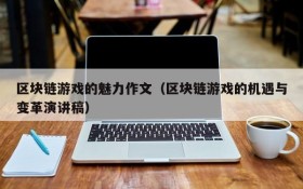 区块链游戏的魅力作文（区块链游戏的机遇与变革演讲稿）