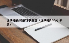 区块链新浪游戏事业部（区块链100问 新浪）