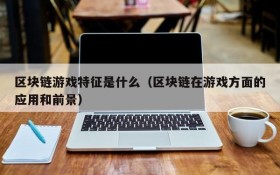 区块链游戏特征是什么(区块链在游戏方面的应用和前景)