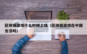 区块链游戏什么时候上线(区块链游戏在中国合法吗)