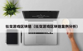 社交游戏区块链(社交游戏区块链案例分析)