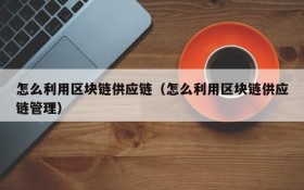 怎么利用区块链供应链(怎么利用区块链供应链管理)