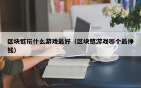 区块链玩什么游戏最好（区块链游戏哪个最挣钱）