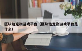 区块链宠物游戏平台（区块链宠物游戏平台是什么）