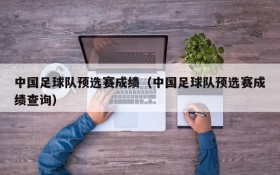 中国足球队预选赛成绩(中国足球队预选赛成绩查询)
