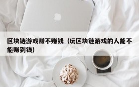 区块链游戏赚不赚钱（玩区块链游戏的人能不能赚到钱）