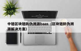 中链区块链防伪溯源baas(区块链防伪溯源解决方案)