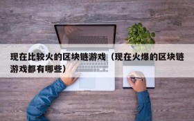 现在比较火的区块链游戏(现在火爆的区块链游戏都有哪些)