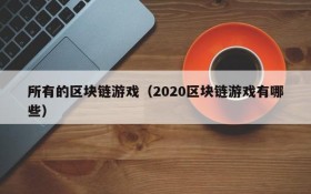 所有的区块链游戏（2020区块链游戏有哪些）